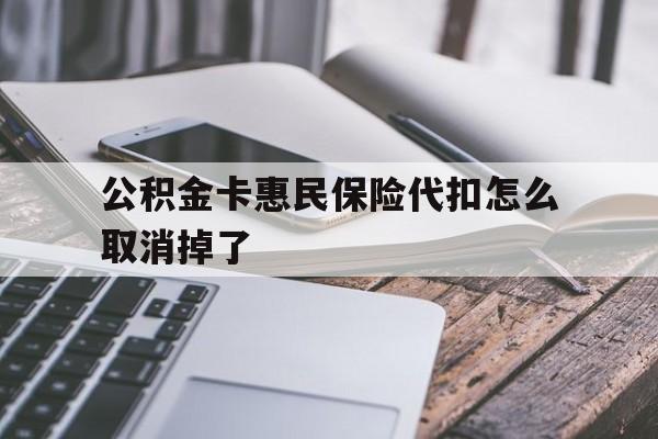最新公积金卡惠民保险代扣怎么取消掉了方法分析(最方便真实的丽水公积金卡惠民保险代扣怎么取消掉了呢方法)