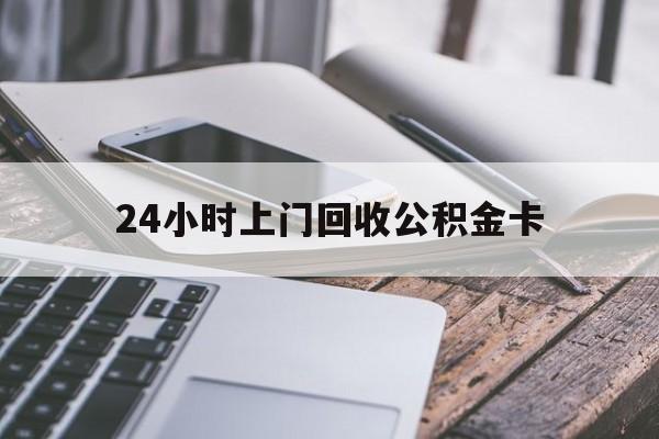 最新24小时上门回收公积金卡方法分析(最方便真实的丽水24小时上门回收公积金卡电话方法)