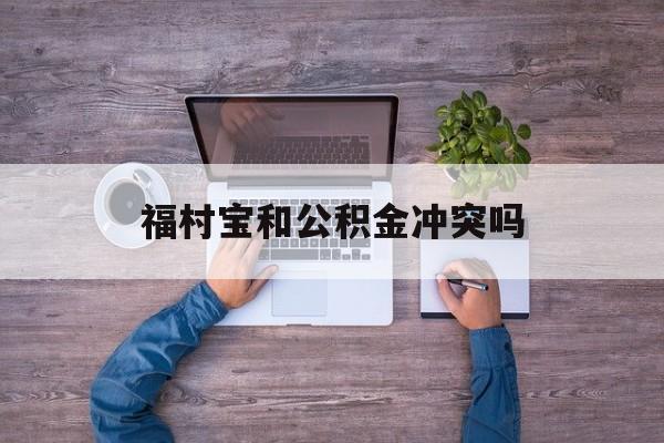 最新福村宝和公积金冲突吗方法分析(最方便真实的丽水福村宝是什么方法)