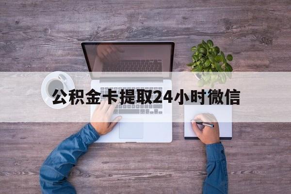 最新公积金卡提取24小时微信方法分析(最方便真实的丽水公积金卡提取24小时微信怎么提取方法)