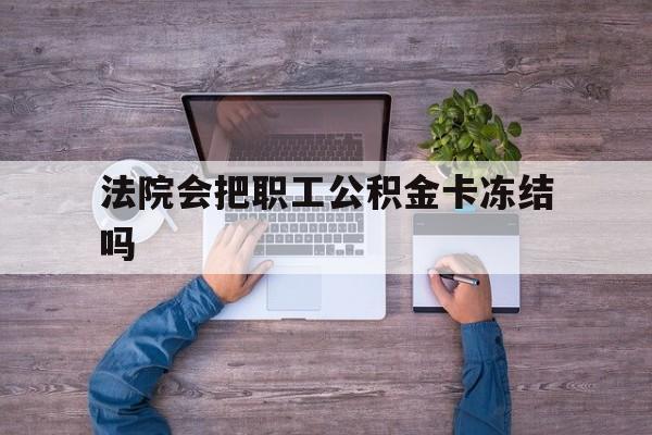最新法院会把职工公积金卡冻结吗方法分析(最方便真实的丽水法院会执行住房公积金余额吗方法)