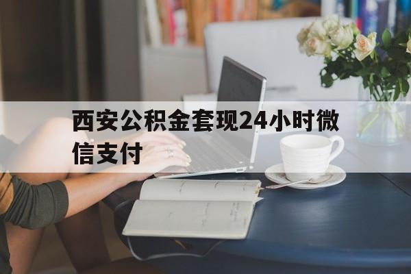 最新西安公积金套现24小时微信支付方法分析(最方便真实的丽水西安公积金套现24小时微信支付有影响吗方法)