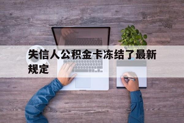 最新失信人公积金卡冻结了最新规定方法分析(最方便真实的丽水失信被执行人的住房公积金会执行吗?方法)
