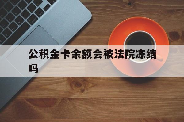 最新公积金卡余额会被法院冻结吗方法分析(最方便真实的丽水住房公积金卡被冻结,钱能入帐户吗方法)