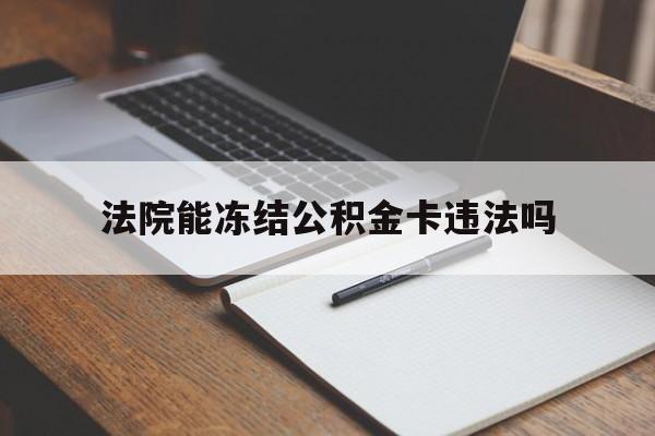最新法院能冻结公积金卡违法吗方法分析(最方便真实的丽水法院可以冻结住房公积金的钱吗方法)