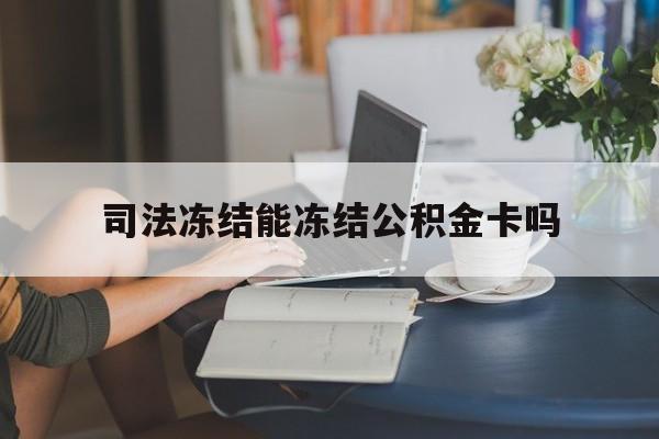 最新司法冻结能冻结公积金卡吗方法分析(最方便真实的丽水法院冻结公积金账户,账户状态会显示什么方法)