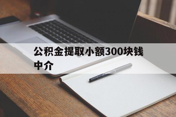 最新公积金提取小额300块钱中介方法分析(最方便真实的丽水公积金提取中介收多少方法)