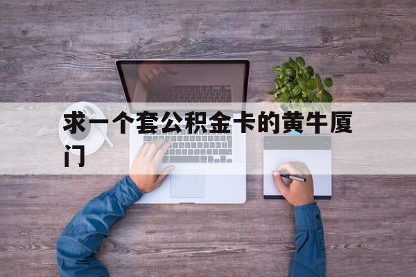 最新求一个套公积金卡的黄牛厦门方法分析(最方便真实的丽水厦门公积金哪里领取方法)