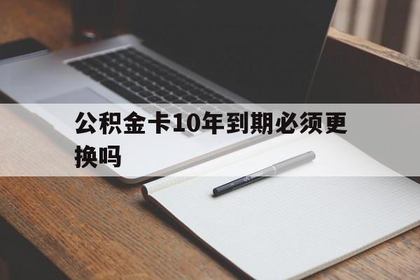 最新公积金卡10年到期必须更换吗方法分析(最方便真实的丽水公积金卡太久没用需要激活吗方法)