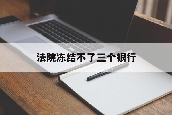 最新法院冻结不了三个银行方法分析(最方便真实的丽水法院冻结不了三个银行是怎么回事?方法)