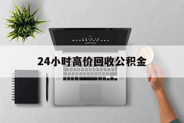 最新24小时高价回收公积金方法分析(最方便真实的丽水24小时高价回收公积金违法吗方法)