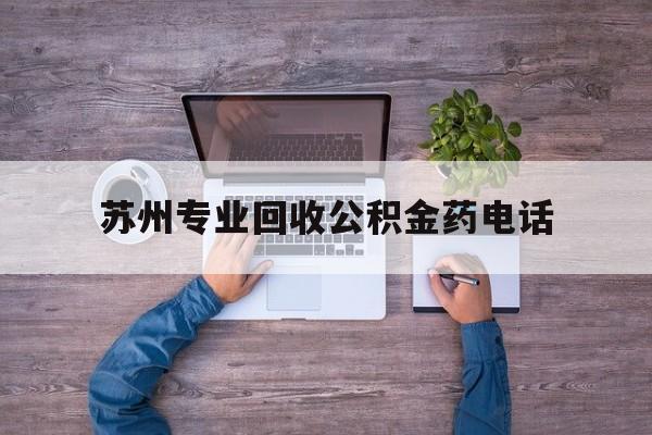 最新苏州专业回收公积金药电话方法分析(最方便真实的丽水苏州公积金热线电话人工服务时间是多少方法)