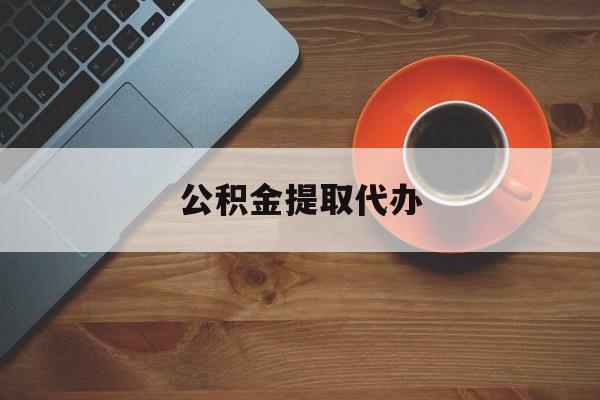 最新公积金提取代办方法分析(最方便真实的丽水广元公积金提取代办方法)