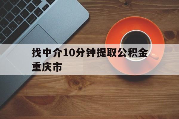 最新找中介10分钟提取公积金重庆市方法分析(最方便真实的丽水重庆公积金代提方法)