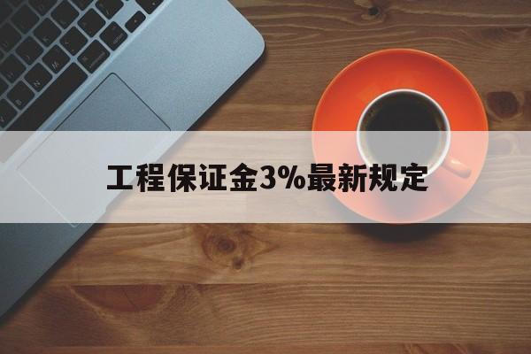 最新工程保证金3%最新规定方法分析(最方便真实的丽水工程保证金一般按什么比例交方法)