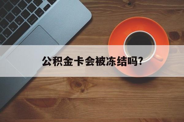 最新公积金卡会被冻结吗?方法分析(最方便真实的丽水公积金卡会被法院强制执行冻结吗方法)