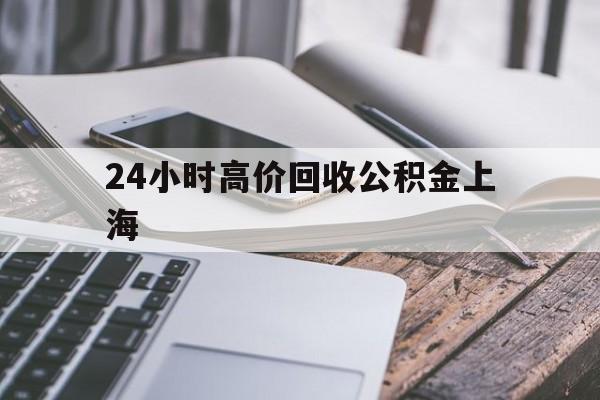 最新24小时高价回收公积金上海方法分析(最方便真实的丽水上海公积金如何取出来方法)