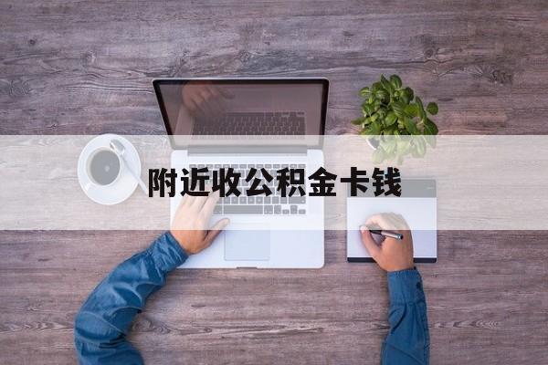 最新附近收公积金卡钱方法分析(最方便真实的丽水附近领取公积金的地方方法)