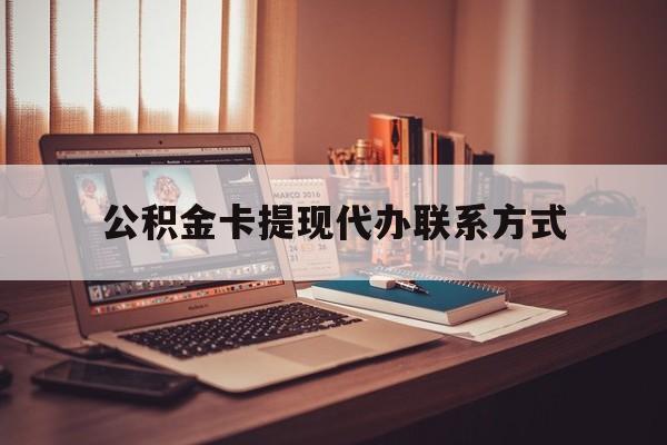 最新公积金卡提现代办联系方式方法分析(最方便真实的丽水公积金提现去哪里办方法)