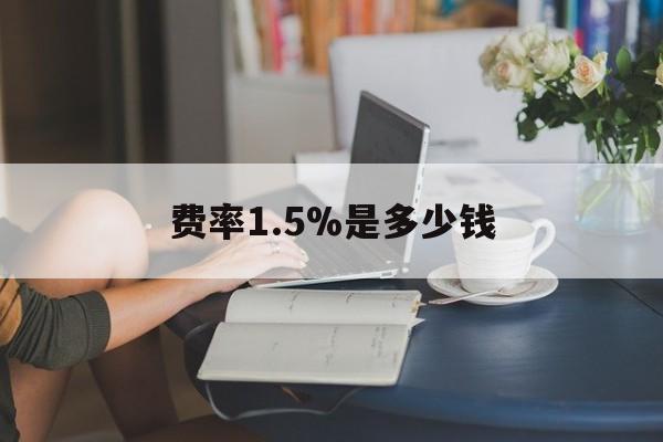 最新费率1.5%是多少钱方法分析(最方便真实的丽水费率136%是多少方法)