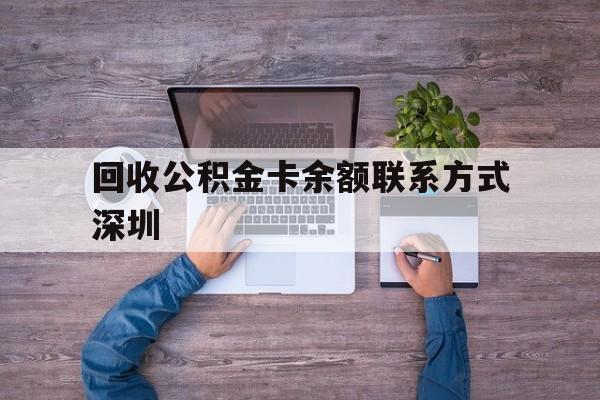 最新回收公积金卡余额联系方式深圳方法分析(最方便真实的丽水深圳住房公积金卡掉了怎么办方法)