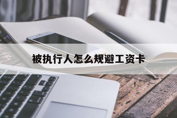 最新被执行人怎么规避工资卡方法分析(最方便真实的丽水怎样执行被执行人的工资方法)