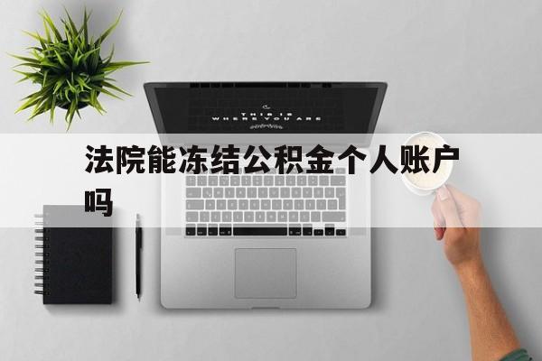 最新法院能冻结公积金个人账户吗方法分析(最方便真实的丽水法院能否冻结公积金账户方法)