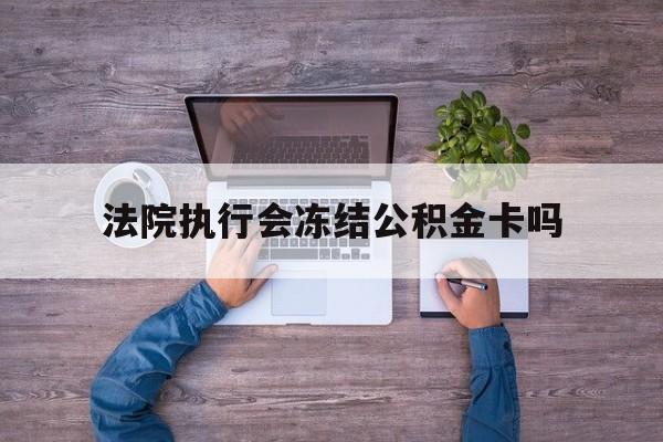 最新法院执行会冻结公积金卡吗方法分析(最方便真实的丽水法院会冻结住房公积金账户吗方法)