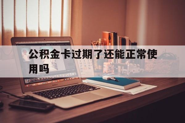 最新公积金卡过期了还能正常使用吗方法分析(最方便真实的丽水公积金卡过期了钱还打得上来不?方法)