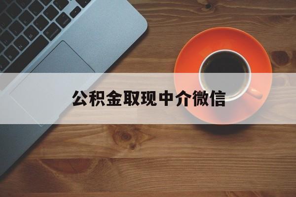 最新公积金取现中介微信方法分析(最方便真实的丽水实在没钱了怎么提取公积金方法)