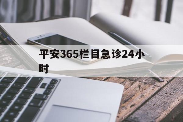 最新平安365栏目急诊24小时方法分析(最方便真实的丽水急诊科24小时免费咨询方法)