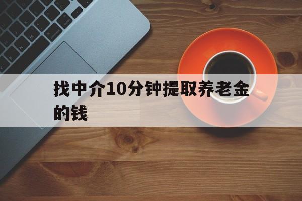 最新找中介10分钟提取养老金的钱方法分析(最方便真实的丽水养老保险中介方法)