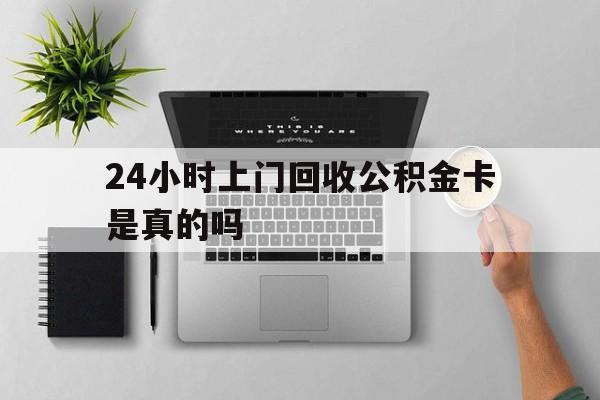 最新24小时上门回收公积金卡是真的吗方法分析(最方便真实的丽水24小时上门回收公积金卡是真的吗安全吗方法)