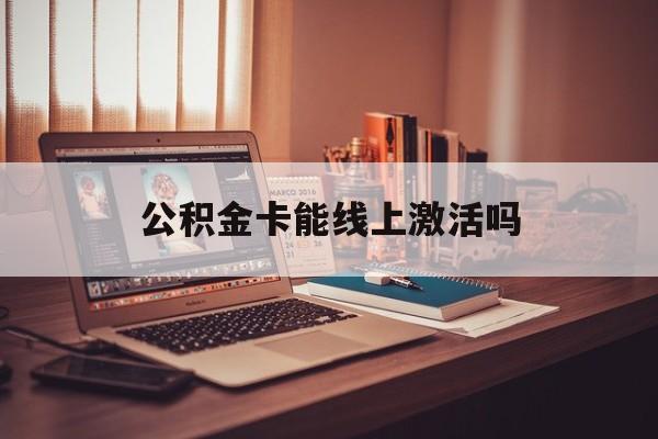 最新公积金卡能线上激活吗方法分析(最方便真实的丽水住房公积金卡可以网上激活吗方法)