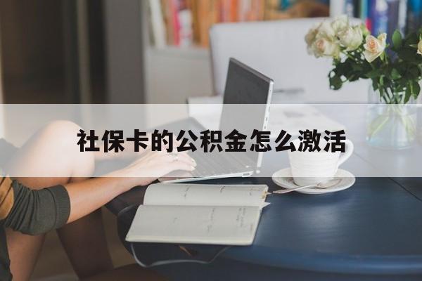 最新社保卡的公积金怎么激活方法分析(最方便真实的丽水社保公积金卡怎么办理方法)