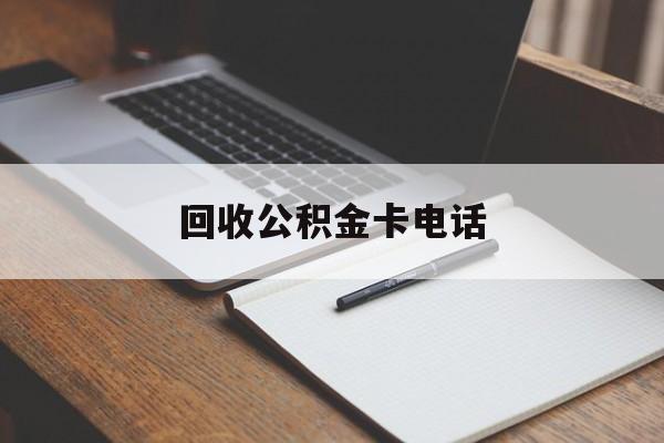 最新回收公积金卡电话方法分析(最方便真实的丽水公积金卡中心电话方法)