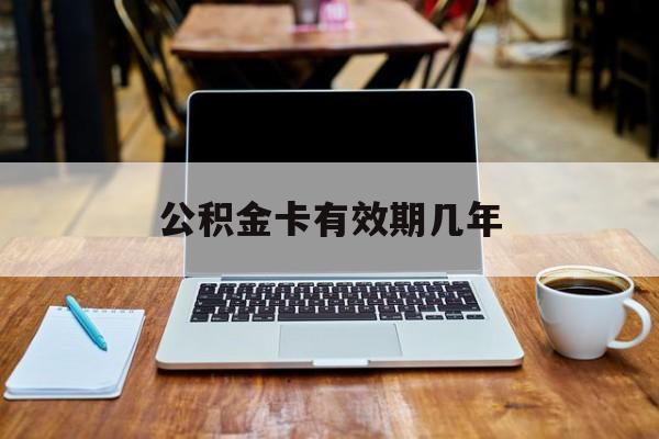 最新公积金卡有效期几年方法分析(最方便真实的丽水公积金卡上的有效期限是什么意思方法)